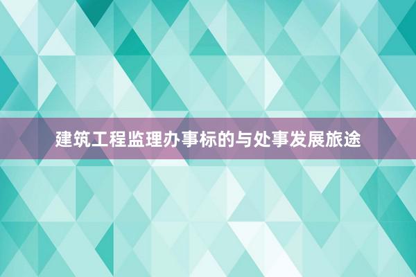 建筑工程监理办事标的与处事发展旅途