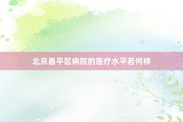 北京昌平区病院的医疗水平若何样