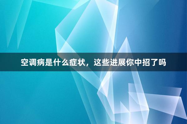 空调病是什么症状，这些进展你中招了吗