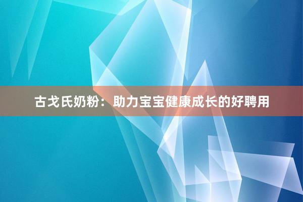 古戈氏奶粉：助力宝宝健康成长的好聘用