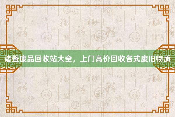 诸暨废品回收站大全，上门高价回收各式废旧物质