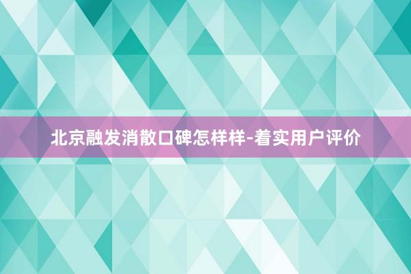 北京融发消散口碑怎样样-着实用户评价