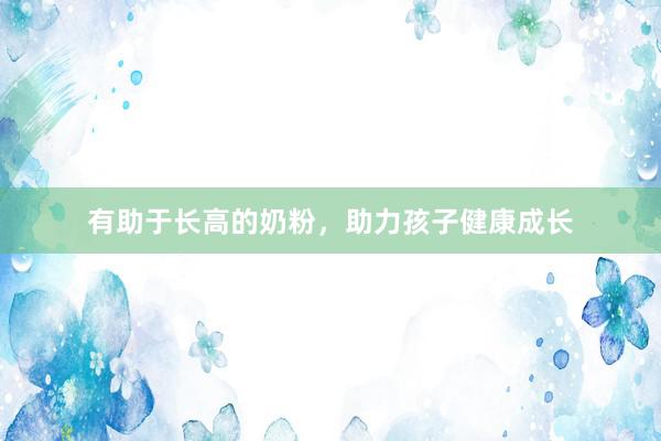 有助于长高的奶粉，助力孩子健康成长