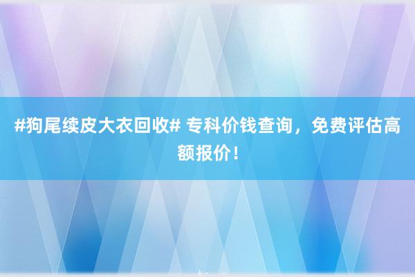 #狗尾续皮大衣回收# 专科价钱查询，免费评估高额报价！